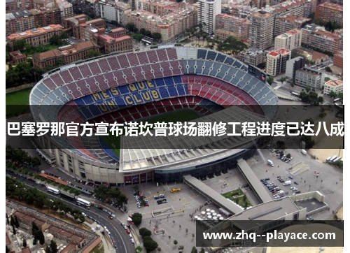 巴塞罗那官方宣布诺坎普球场翻修工程进度已达八成 巴塞罗那官方宣布诺坎普球场翻修工程进度已达八成
