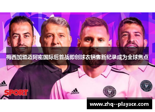 梅西加盟迈阿密国际后首战即创球衣销售新纪录成为全球焦点