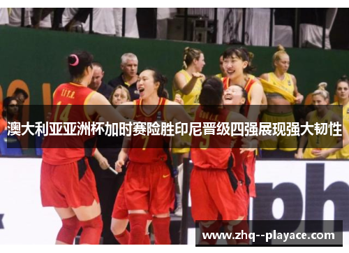 澳大利亚亚洲杯加时赛险胜印尼晋级四强展现强大韧性