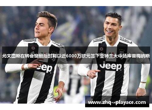 尤文图斯在转会窗最后时刻以近6000万欧元签下亚特兰大中场库普梅纳斯