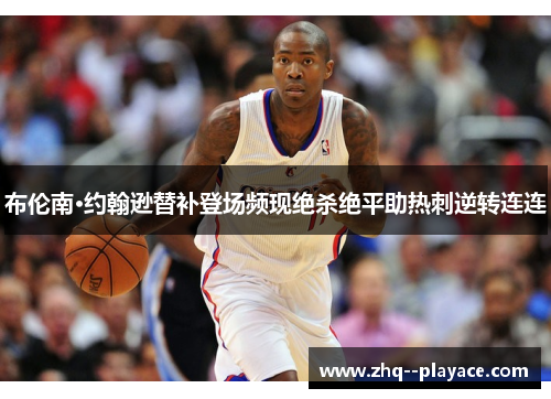 布伦南·约翰逊替补登场频现绝杀绝平助热刺逆转连连