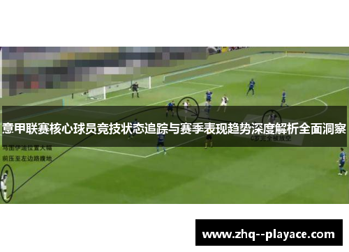 意甲联赛核心球员竞技状态追踪与赛季表现趋势深度解析全面洞察 意甲联赛核心球员竞技状态追踪与赛季表现趋势深度解析全面洞察